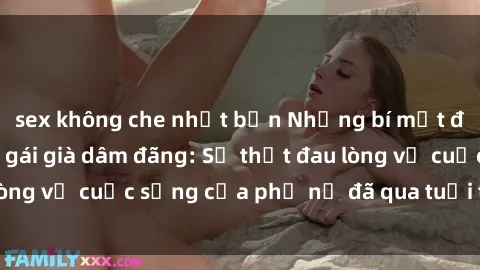 sex không che nhật bản Những bí mật đằng sau vẻ ngoài gái già dâm đãng: Sự thật đau lòng về cuộc sống của phụ nữ đã qua tuổi thanh xuân