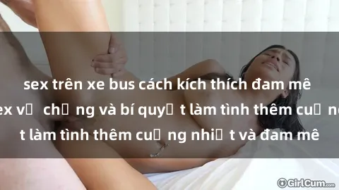 sex trên xe bus cách kích thích đam mê trong hôn nhân: Sex vợ chồng và bí quyết làm tình thêm cuồng nhiệt và đam mê