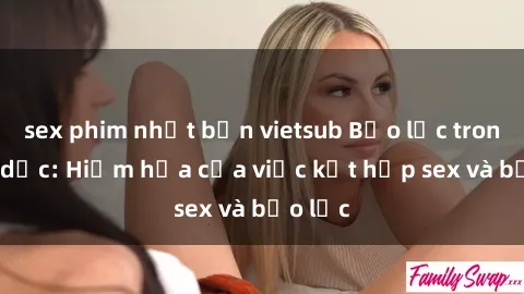 sex phim nhật bản vietsub Bạo lực trong tình dục: Hiểm họa của việc kết hợp sex và bạo lực