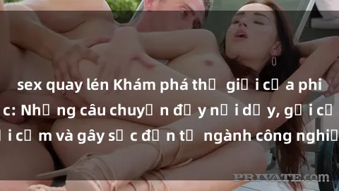 sex quay lén Khám phá thế giới của phim sex nô lệ tình dục: Những câu chuyện đầy nổi dậy, gợi cảm và gây sốc đến từ ngành công nghiệp giải trí đen tối