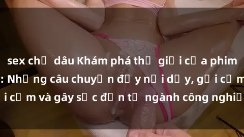 sex chị dâu Khám phá thế giới của phim sex nô lệ tình dục: Những câu chuyện đầy nổi dậy, gợi cảm và gây sốc đến từ ngành công nghiệp giải trí đen tối