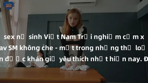 sex nữ sinh Việt Nam Trải nghiệm cảm xúc thăng hoa với jav SM không che - một trong những thể loại phim người lớn được khán giả yêu thích nhất hiện nay. Đảm bảo đem lại sự hấp dẫn, kích thích tối đa c
