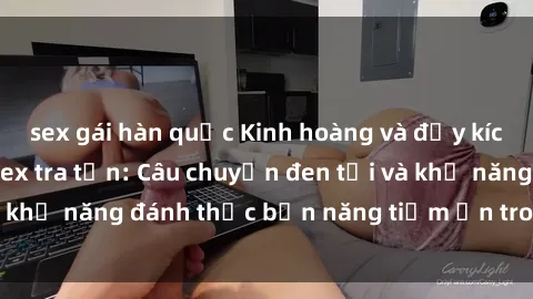 sex gái hàn quốc Kinh hoàng và đầy kích thích với phim sex tra tấn: Câu chuyện đen tối và khả năng đánh thức bản năng tiềm ẩn trong con người