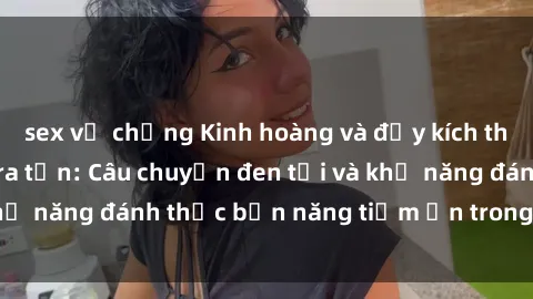 sex vợ chồng Kinh hoàng và đầy kích thích với phim sex tra tấn: Câu chuyện đen tối và khả năng đánh thức bản năng tiềm ẩn trong con người