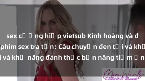 sex cưỡng hiếp vietsub Kinh hoàng và đầy kích thích với phim sex tra tấn: Câu chuyện đen tối và khả năng đánh thức bản năng tiềm ẩn trong con người