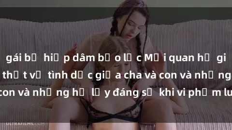 gái bị hiếp dâm bạo lực Mối quan hệ giữa cha và con: Sự thật về tình dục giữa cha và con và những hệ lụy đáng sợ khi vi phạm luật pháp.