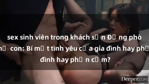 sex sinh viên trong khách sạn Động phòng sex mẹ con: Bí mật tình yêu của gia đình hay phản cảm?