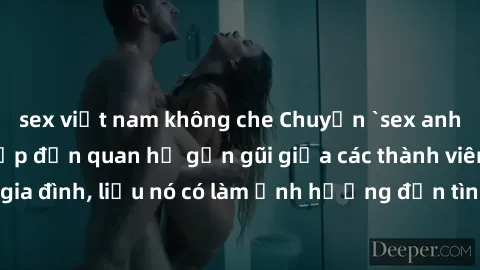 sex việt nam không che Chuyện `sex anh em ruột` - Đề cập đến quan hệ gần gũi giữa các thành viên trong gia đình, liệu nó có làm ảnh hưởng đến tình cảm gia đình hay không?