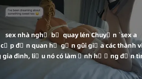 sex nhà nghỉ bị quay lén Chuyện `sex anh em ruột` - Đề cập đến quan hệ gần gũi giữa các thành viên trong gia đình, liệu nó có làm ảnh hưởng đến tình cảm gia đình hay không?