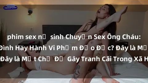 phim sex nữ sinh Chuyện Sex Ông Cháu: Mối Quan Hệ Gia Đình Hay Hành Vi Phạm Đạo Đức? Đây là Một Chủ Đề Gây Tranh Cãi Trong Xã Hội Hiện Nay.