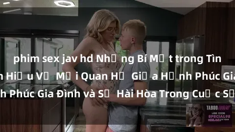 phim sex jav hd Những Bí Mật trong Tình Dục Gia Đình: Tìm Hiểu Về Mối Quan Hệ Giữa Hạnh Phúc Gia Đình và Sự Hài Hòa Trong Cuộc Sống Tình Dục