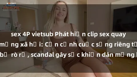 sex 4P vietsub Phát hiện clip sex quay lén hot nhất trên mạng xã hội: Cận cảnh cuộc sống riêng tư bị rò rỉ, scandal gây sốc khiến dân mạng không khỏi bàng hoàng