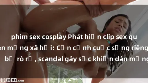 phim sex cosplay Phát hiện clip sex quay lén hot nhất trên mạng xã hội: Cận cảnh cuộc sống riêng tư bị rò rỉ, scandal gây sốc khiến dân mạng không khỏi bàng hoàng