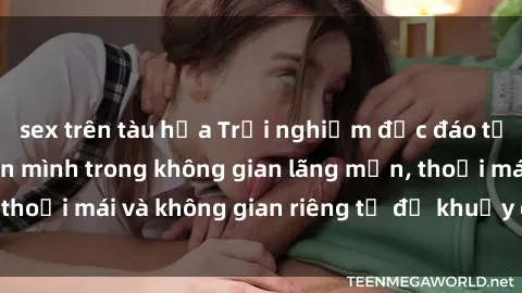 sex trên tàu hỏa Trải nghiệm độc đáo tại sex nhà nghỉ: ẩn mình trong không gian lãng mạn, thoải mái và không gian riêng tư để khuấy động tình ái.