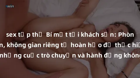 sex tập thể Bí mật tại khách sạn: Phòng quay lén khép kín, không gian riêng tư hoàn hảo để thực hiện những cuộc trò chuyện và hành động không bị người khác phát hiện.