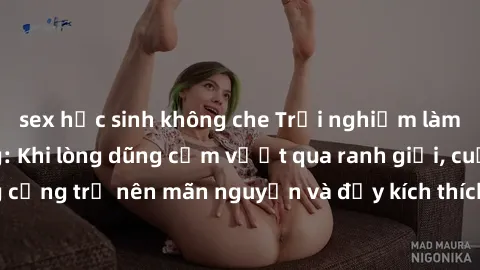 sex học sinh không che Trải nghiệm làm tình ngoài đường: Khi lòng dũng cảm vượt qua ranh giới, cuộc hẹn nơi công cộng trở nên mãn nguyện và đầy kích thích. Hành vi nguy hiểm, nhưng cũng tạo nên cảm gi
