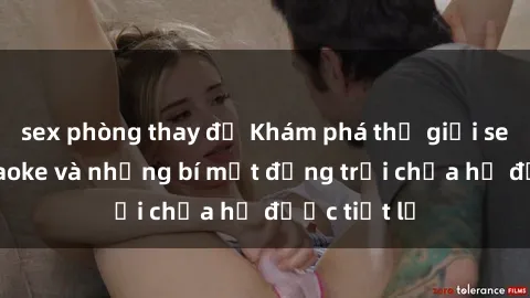sex phòng thay đồ Khám phá thế giới sex quán karaoke và những bí mật động trời chưa hề được tiết lộ