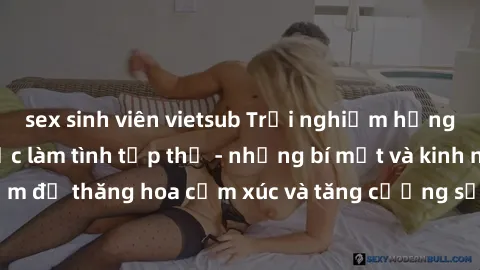 sex sinh viên vietsub Trải nghiệm hứng khởi cùng với việc làm tình tập thể - những bí mật và kinh nghiệm để thăng hoa cảm xúc và tăng cường sự gắn kết trong mối quan hệ