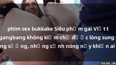 phim sex bukkake Siêu phẩm gái Việt tham gia trong buổi gangbang không kiềm chế được lòng sung sướng, những cảnh nóng nảy khiến ai cũng phải mãn nhãn