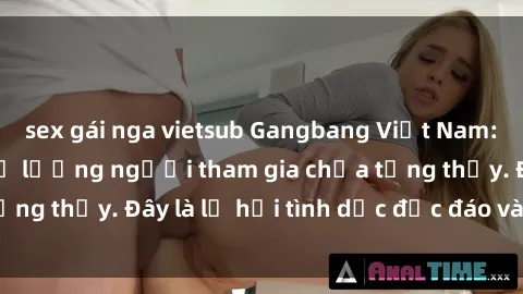 sex gái nga vietsub Gangbang Việt Nam: Kỷ lục mới với số lượng người tham gia chưa từng thấy. Đây là lễ hội tình dục độc đáo và gây sốc.