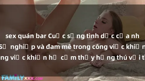 sex quán bar Cuộc sống tình dục của nhân viên văn phòng: Sự nghiệp và đam mê trong công việc khiến họ cảm thấy hứng thú với tình dục?