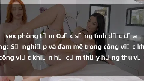 sex phòng tắm Cuộc sống tình dục của nhân viên văn phòng: Sự nghiệp và đam mê trong công việc khiến họ cảm thấy hứng thú với tình dục?