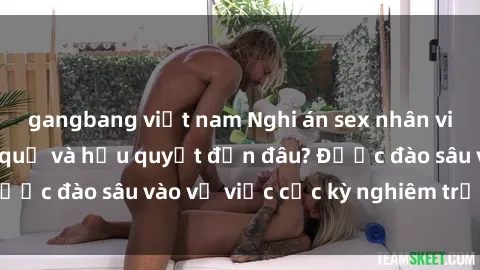 gangbang việt nam Nghi án sex nhân viên nhà hàng: Hậu quả và hậu quyết đến đâu? Được đào sâu vào vụ việc cực kỳ nghiêm trọng này.