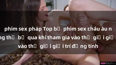 phim sex pháp Top bộ phim sex châu âu nổi tiếng không thể bỏ qua khi tham gia vào thế giới giải trí đồng tính