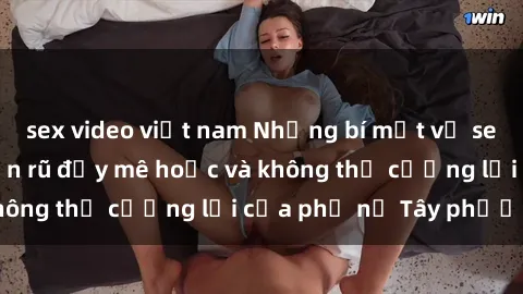 sex video việt nam Những bí mật về sex gái Tây: Sự quyến rũ đầy mê hoặc và không thể cưỡng lại của phụ nữ Tây phương