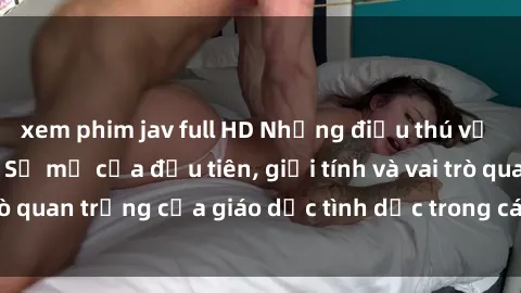 xem phim jav full HD Những điều thú vị về sex ở Bắc Âu: Sự mở cửa đầu tiên, giới tính và vai trò quan trọng của giáo dục tình dục trong các quốc gia này.