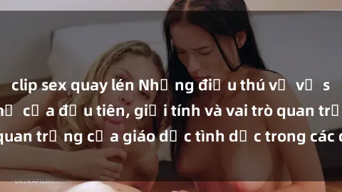 clip sex quay lén Những điều thú vị về sex ở Bắc Âu: Sự mở cửa đầu tiên, giới tính và vai trò quan trọng của giáo dục tình dục trong các quốc gia này.