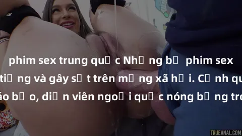 phim sex trung quốc Những bộ phim sex ngoại quốc nổi tiếng và gây sốt trên mạng xã hội. Cảnh quay táo bạo, diễn viên ngoại quốc nóng bỏng trong các tác phẩm đỉnh cao.
