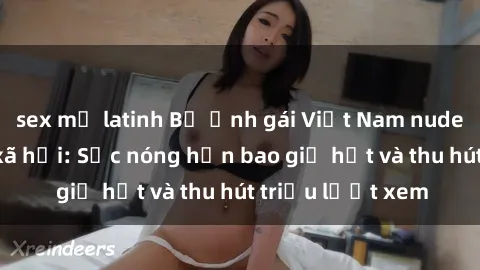 sex mỹ latinh Bộ ảnh gái Việt Nam nude gây sốt mạng xã hội: Sắc nóng hơn bao giờ hết và thu hút triệu lượt xem