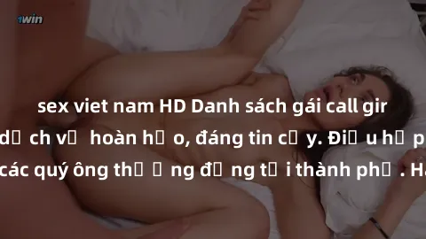 sex viet nam HD Danh sách gái call girl vip chất lượng, dịch vụ hoàn hảo, đáng tin cậy. Điều hấp dẫn cho các quý ông thượng đẳng tại thành phố. Hãy nhấc máy và đặt lịch ngay!