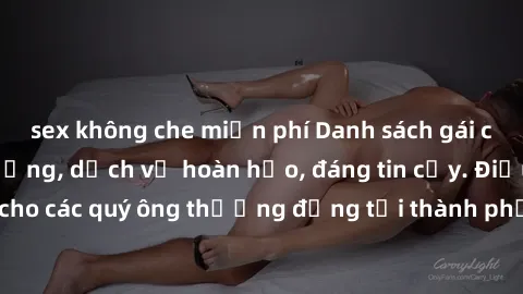 sex không che miễn phí Danh sách gái call girl vip chất lượng, dịch vụ hoàn hảo, đáng tin cậy. Điều hấp dẫn cho các quý ông thượng đẳng tại thành phố. Hãy nhấc máy và đặt lịch ngay!