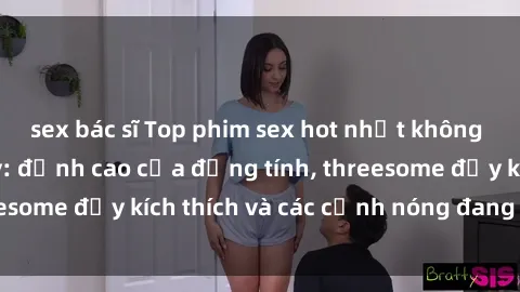 sex bác sĩ Top phim sex hot nhất không thể bỏ lỡ năm nay: đỉnh cao của đồng tính, threesome đầy kích thích và các cảnh nóng đang gây sốt!