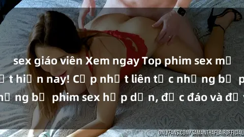 sex giáo viên Xem ngay Top phim sex mới nhất đang hot nhất hiện nay! Cập nhật liên tục những bộ phim sex hấp dẫn, độc đáo và đầy kích thích.