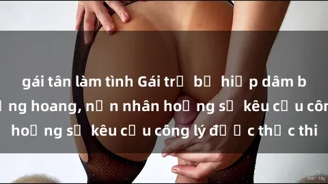 gái tân làm tình Gái trẻ bị hiếp dâm bạo lực trong khu rừng hoang, nạn nhân hoảng sợ kêu cầu công lý được thực thi