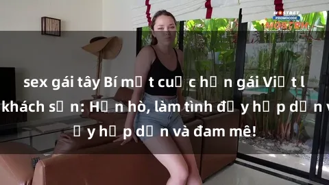 sex gái tây Bí mật cuộc hẹn gái Việt lần đầu ở khách sạn: Hẹn hò, làm tình đầy hấp dẫn và đam mê!