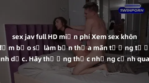 sex jav full HD miễn phí Xem sex không che HD miễn phí đảm bảo sẽ làm bạn thỏa mãn tưởng tượng và nhu cầu tình dục. Hãy thưởng thức những cảnh quay hấp dẫn và mãnh liệt ngay bây giờ!