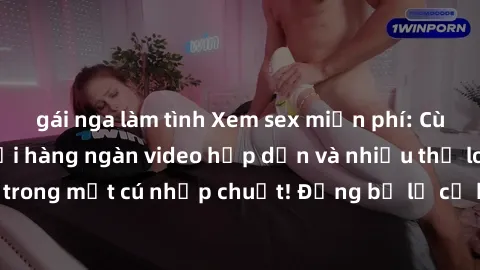 gái nga làm tình Xem sex miễn phí: Cùng trải nghiệm với hàng ngàn video hấp dẫn và nhiều thể loại đa dạng chỉ trong một cú nhấp chuột! Đừng bỏ lỡ cơ hội thưởng thức tuyệt vời này ngay hôm nay!