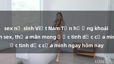 sex nữ sinh Việt Nam Tận hưởng khoái cảm với gái xinh sex, thỏa mãn mong ước tình dục của mình ngay hôm nay