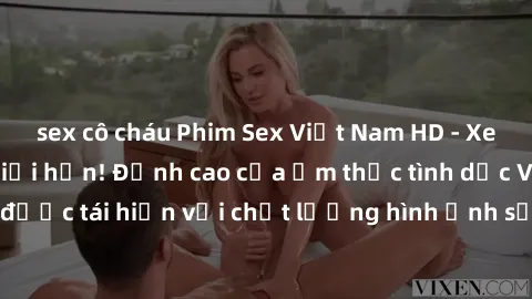 sex cô cháu Phim Sex Việt Nam HD - Xem ngay và không giới hạn! Đỉnh cao của ẩm thực tình dục Việt Nam được tái hiện với chất lượng hình ảnh sắc nét. Hãy thưởng thức ngay!