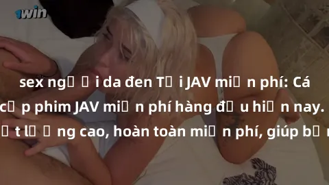 sex người da đen Tải JAV miễn phí: Các trang web cung cấp phim JAV miễn phí hàng đầu hiện nay. Các tác phẩm chất lượng cao, hoàn toàn miễn phí, giúp bạn thỏa mãn niềm đam mê mà không tốn kém.