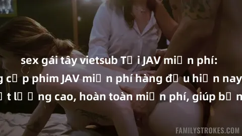 sex gái tây vietsub Tải JAV miễn phí: Các trang web cung cấp phim JAV miễn phí hàng đầu hiện nay. Các tác phẩm chất lượng cao, hoàn toàn miễn phí, giúp bạn thỏa mãn niềm đam mê mà không tốn kém.