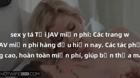 sex y tá Tải JAV miễn phí: Các trang web cung cấp phim JAV miễn phí hàng đầu hiện nay. Các tác phẩm chất lượng cao, hoàn toàn miễn phí, giúp bạn thỏa mãn niềm đam mê mà không tốn kém.