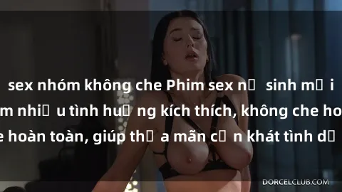 sex nhóm không che Phim sex nữ sinh mới nhất: Trải nghiệm nhiều tình huống kích thích, không che hoàn toàn, giúp thỏa mãn cơn khát tình dục của các bạn trẻ