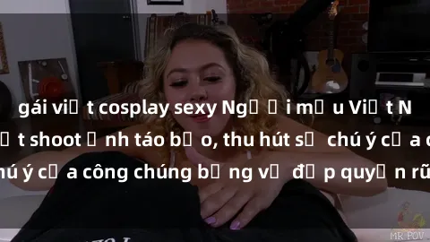 gái việt cosplay sexy Người mẫu Việt Nam gây sốt với loạt shoot ảnh táo bạo, thu hút sự chú ý của công chúng bằng vẻ đẹp quyến rũ và gợi cảm.