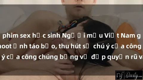phim sex học sinh Người mẫu Việt Nam gây sốt với loạt shoot ảnh táo bạo, thu hút sự chú ý của công chúng bằng vẻ đẹp quyến rũ và gợi cảm.