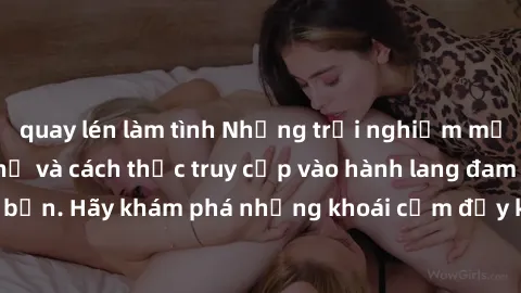 quay lén làm tình Những trải nghiệm mới lạ với sex tập thể và cách thức truy cập vào hành lang đam mê của bạn. Hãy khám phá những khoái cảm đầy kích thích với tập thể hấp dẫn!